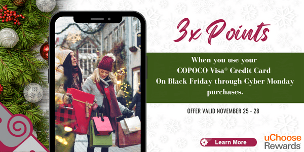 Holiday Shopping? Use your COPOCO VISAÃ?Â® and get 3 times the points for Black Friday through Cyber Monday. Offer valid November 25-28 2022.